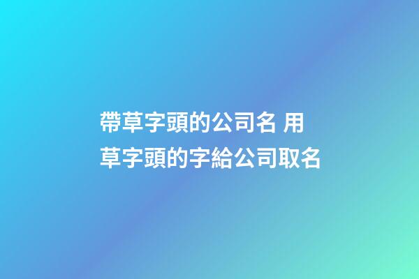 帶草字頭的公司名 用草字頭的字給公司取名-第1張-公司起名-玄機派